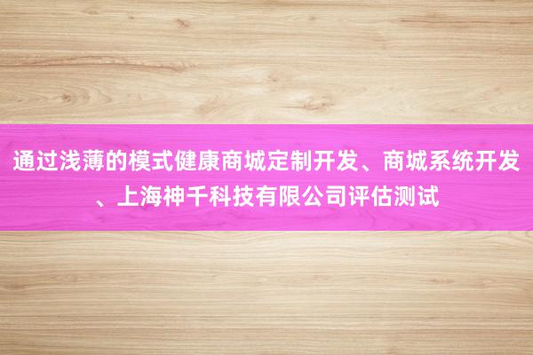 通过浅薄的模式健康商城定制开发、商城系统开发、上海神千科技有限公司评估测试