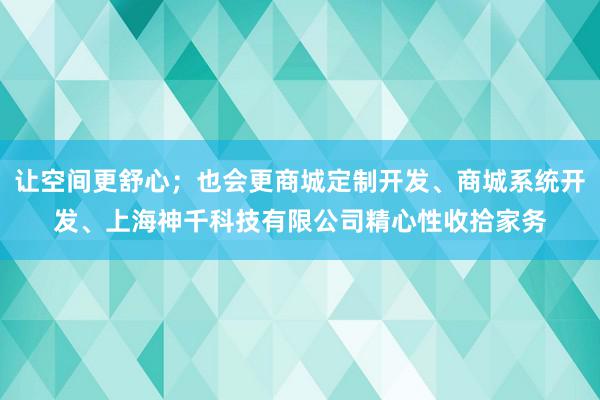 让空间更舒心;也会更商城定制开发、商城系统开发、上海神千科技有限公司精心性收拾家务