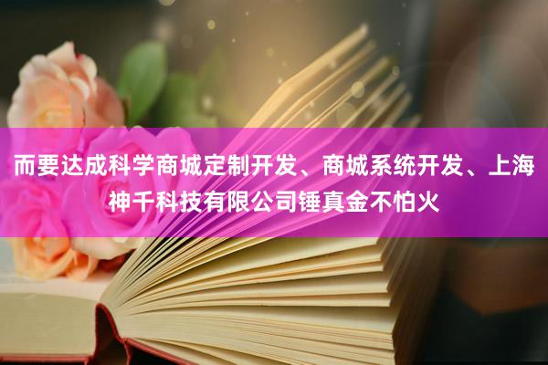 而要达成科学商城定制开发、商城系统开发、上海神千科技有限公司锤真金不怕火