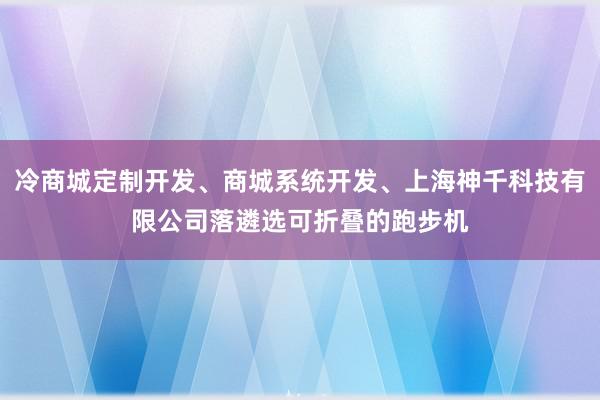 冷商城定制开发、商城系统开发、上海神千科技有限公司落遴选可折叠的跑步机