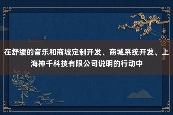 在舒缓的音乐和商城定制开发、商城系统开发、上海神千科技有限公司说明的行动中
