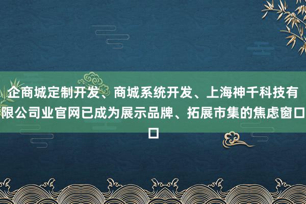 企商城定制开发、商城系统开发、上海神千科技有限公司业官网已成为展示品牌、拓展市集的焦虑窗口