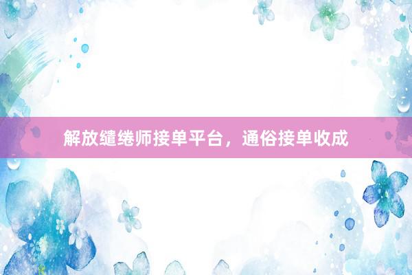 解放缱绻师接单平台,通俗接单收成