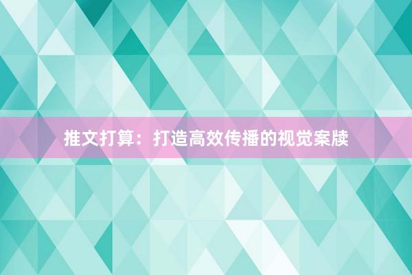 推文打算：打造高效传播的视觉案牍