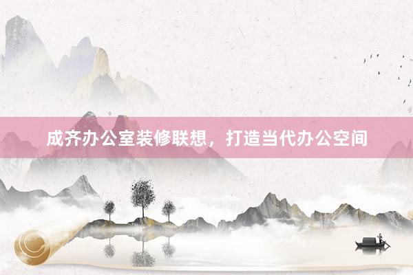 成齐办公室装修联想，打造当代办公空间