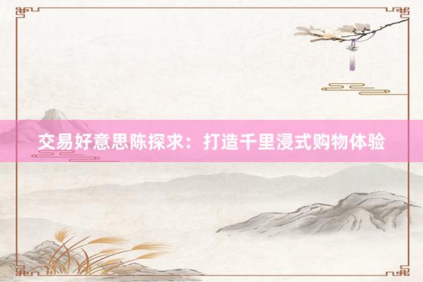 交易好意思陈探求：打造千里浸式购物体验
