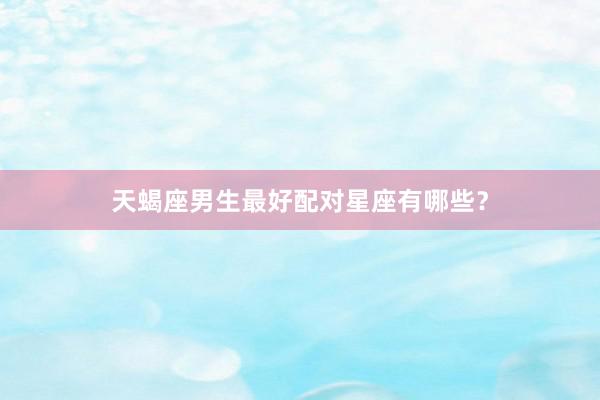 天蝎座男生最好配对星座有哪些？