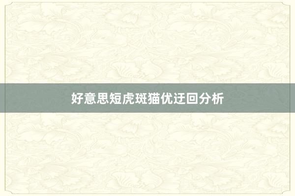 好意思短虎斑猫优迂回分析