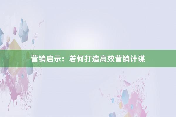 营销启示：若何打造高效营销计谋